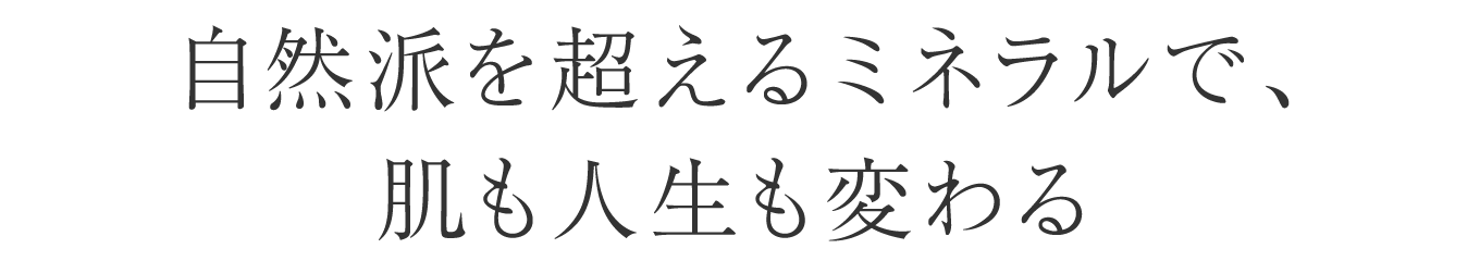 自然派を超えるミネラルで、肌も人生も変わる