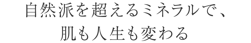 自然派を超えるミネラルで、肌も人生も変わる
