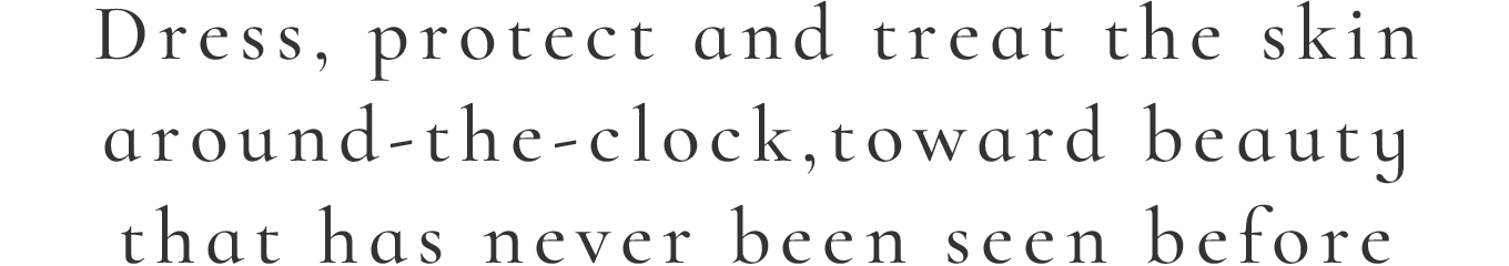 Dress, protect and treat the skin around-the-clock, toward beauty that has never been seen before