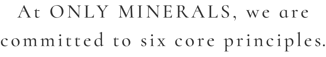 At ONLY MINERALS, we are committed to six core principles.