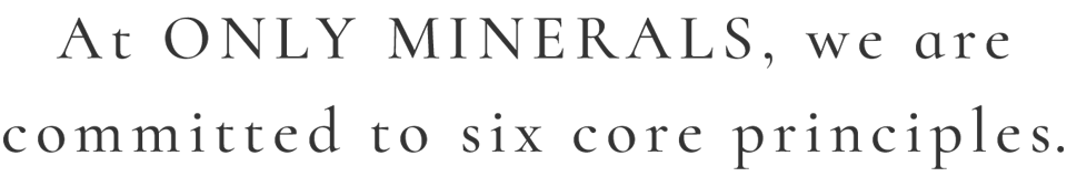 At ONLY MINERALS, we are committed to six core principles.