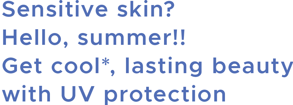 Sensitive skin? Hello, summer!!
                            Get cool*, lasting beauty with UV protection